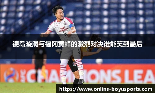 德岛漩涡与福冈黄蜂的激烈对决谁能笑到最后